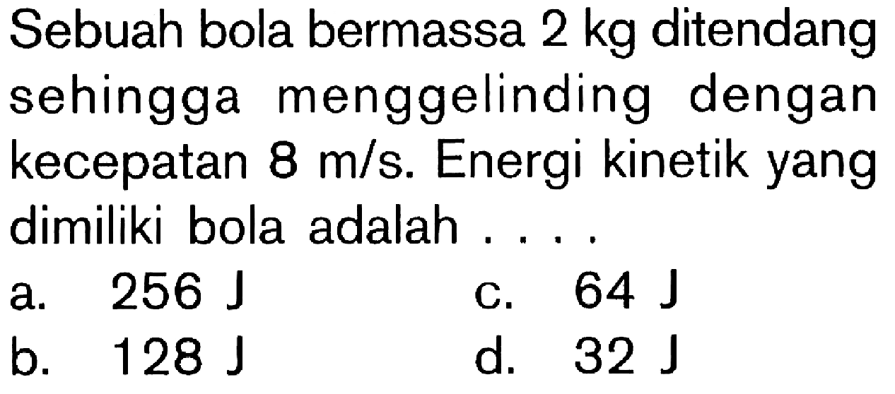 Sebuah bola bermassa 2 kg ditendang sehingga menggelinding dengan kecepatan 8 m/s. Energi kinetik yang dimiliki bola adalah .....