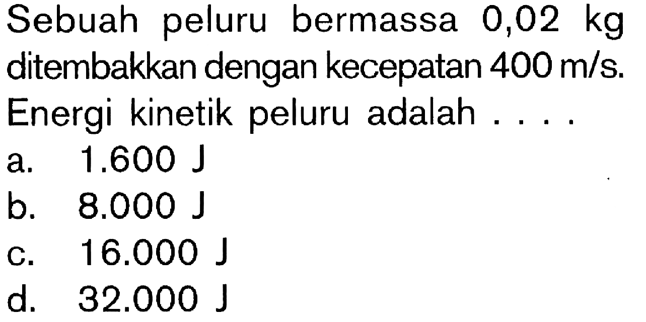 Sebuah peluru bermassa 0,02 kg ditembakkan dengan kecepatan 400 m/s. Energi kinetik peluru adalah . . . .