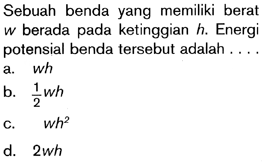 Sebuah benda yang memiliki berat w berada pada ketinggian h. Energi potensial benda tersebut adalah....
