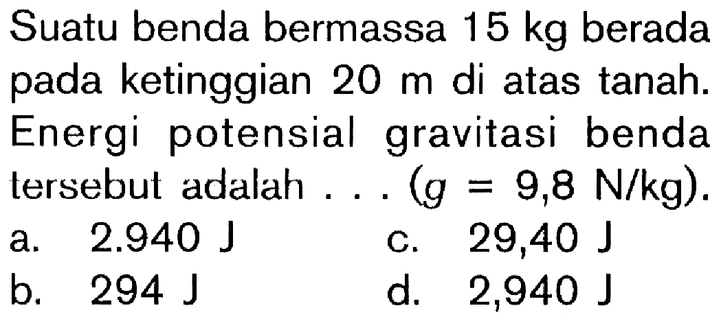 Suatu benda bermassa 15 kg berada pada ketinggian 20 m di atas tanah. Energi potensial gravitasi benda tersebut adalah . . . . (g = 9,8 N/kg).