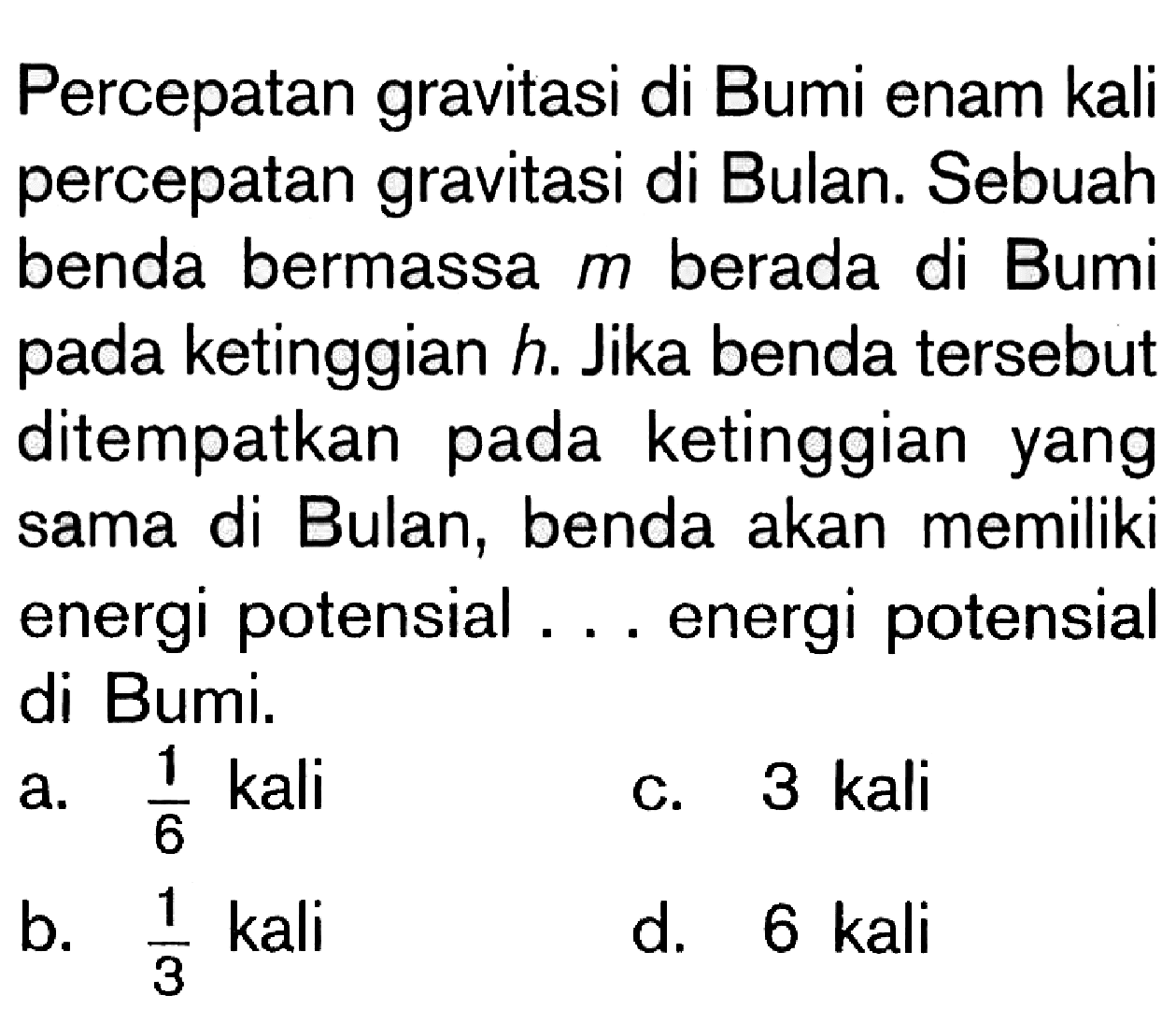 Percepatan gravitasi di Bumi enam kali percepatan gravitasi di Bulan. Sebuah benda bermassa m berada di Bumi pada ketinggian h. Jika benda tersebut ditempatkan pada ketinggian yang sama di Bulan, benda akan memiliki energi potensial energi potensial di Bumi.