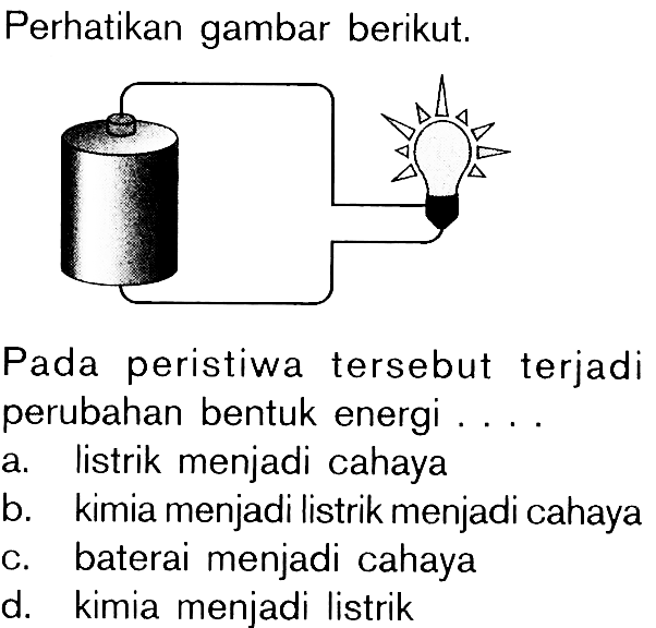 Perhatikan gambar berikut. Pada peristiwa tersebut terjadi perubahan bentuk energi ... a. listrik menjadi cahaya b. kimia menjadi listrik menjadi cahaya c. baterai menjadi cahaya d. kimia menjadi listrik 