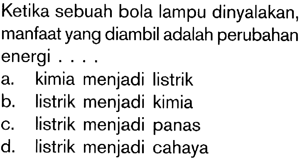 Ketika sebuah bola lampu dinyalakan, manfaat yang diambil adalah perubahan energi ....a. kimia menjadi listrik b. listrik menjadi kimia c. listrik menjadi panas d. listrik menjadi cahaya 