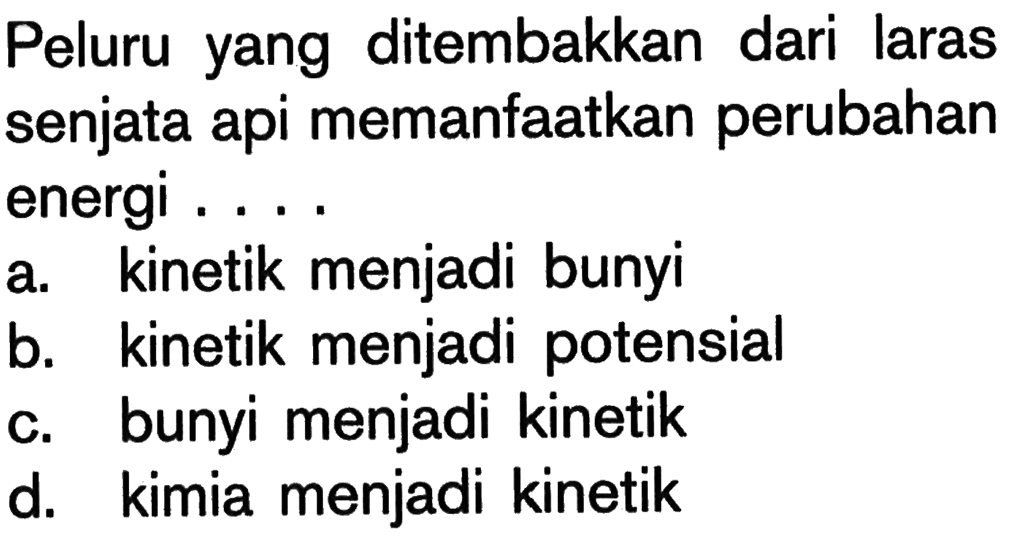 Peluru yang ditembakkan dari laras senjata api memanfaatkan perubahan energi ....a. kinetik menjadi bunyi b. kinetik menjadi potensial c. bunyi menjadi kinetik d. kimia menjadi kinetik 