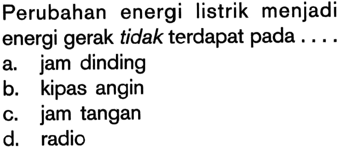 Perubahan energi listrik menjadi energi gerak tidak terdapat pada ....a. jam dinding b. kipas angin c. jam tangan d. radio 