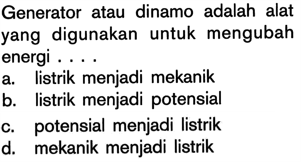 Generator atau dinamo adalah alat yang digunakan untuk mengubah energi ....a. listrik menjadi mekanik 
b. listrik menjadi potensial 
c. potensial menjadi listrik 
d. mekanik menjadi listrik 