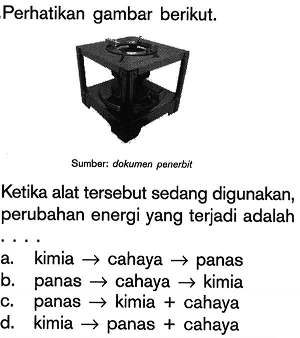 Perhatikan gambar berikut.Sumber: dokumen penerbitKetika alat tersebut sedang digunakan, perubahan energi yang terjadi adalaha. kimia  ->  cahaya  ->  panasb. panas  ->  cahaya  ->  kimiac. panas  ->  kimia + cahayad. kimia  ->  panas  +  cahaya