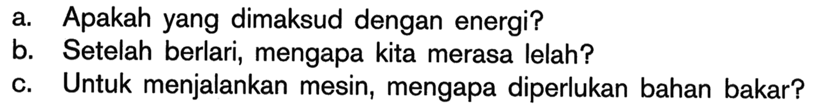 a. Apakah yang dimaksud dengan energi? b. Setelah berlari, mengapa kita merasa lelah? c. Untuk menjalankan mesin, mengapa diperlukan bahan bakar?