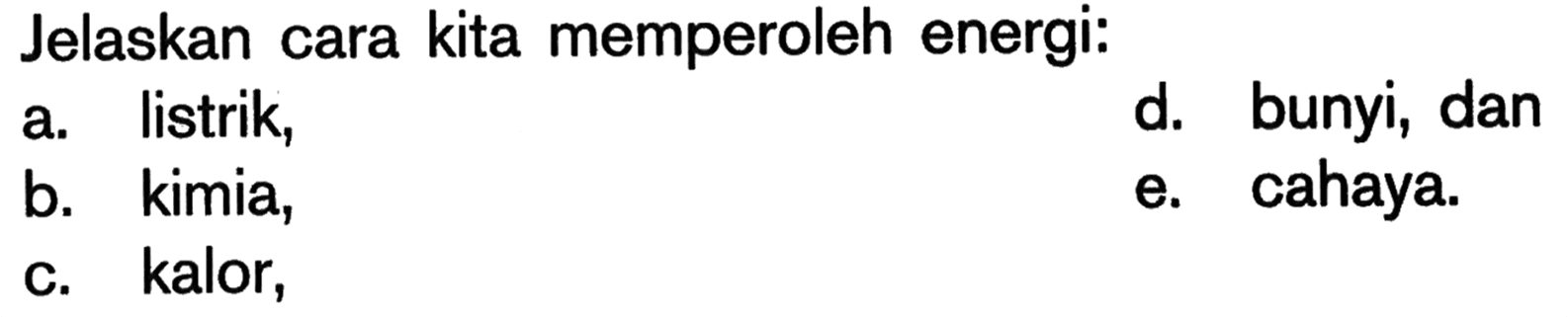 Jelaskan cara kita memperoleh energi:
a. listrik,
d. bunyi, dan
b. kimia,
e. cahaya.
c. kalor,