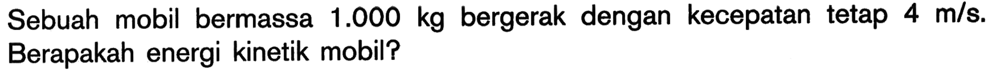 Sebuah mobil bermassa 1.000 kg bergerak dengan kecepatan tetap 4 m/s. Berapakah energi kinetik mobil?
