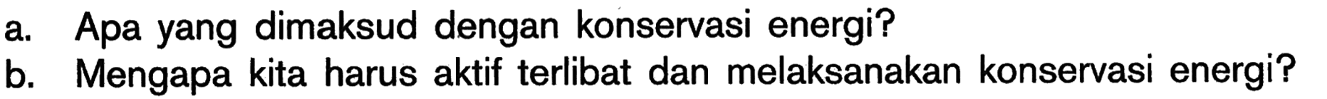 a. Apa yang dimaksud dengan konservasi energi? b. Mengapa kita harus aktif terlibat dan melaksanakan konservasi energi?