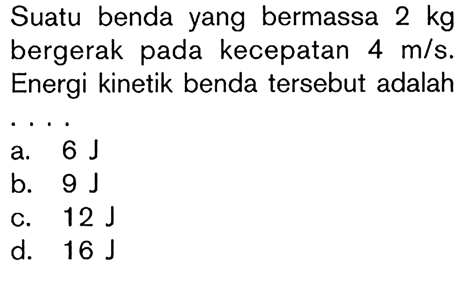 Suatu benda yang bermassa  2 kg  bergerak pada kecepatan  4 m/s . Energi kinetik benda tersebut adalahb.  9 J c.  12 J d.  16 J 