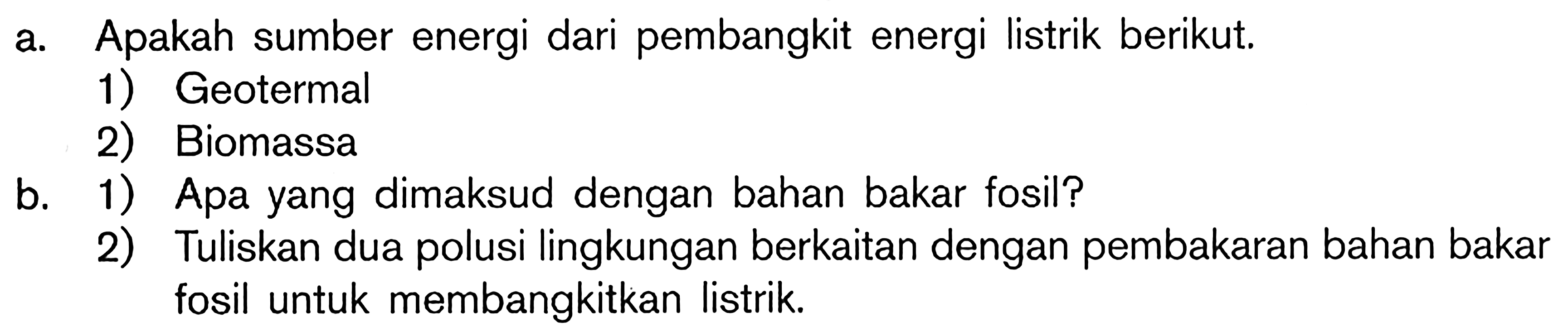 a. Apakah sumber energi dari pembangkit energi listrik berikut. 1) Geotermal 2) Biomassa b. 1) Apa yang dimaksud dengan bahan bakar fosil? 2) Tuliskan dua polusi lingkungan berkaitan dengan pembakaran bahan bakar fosil untuk membangkitkan listrik.