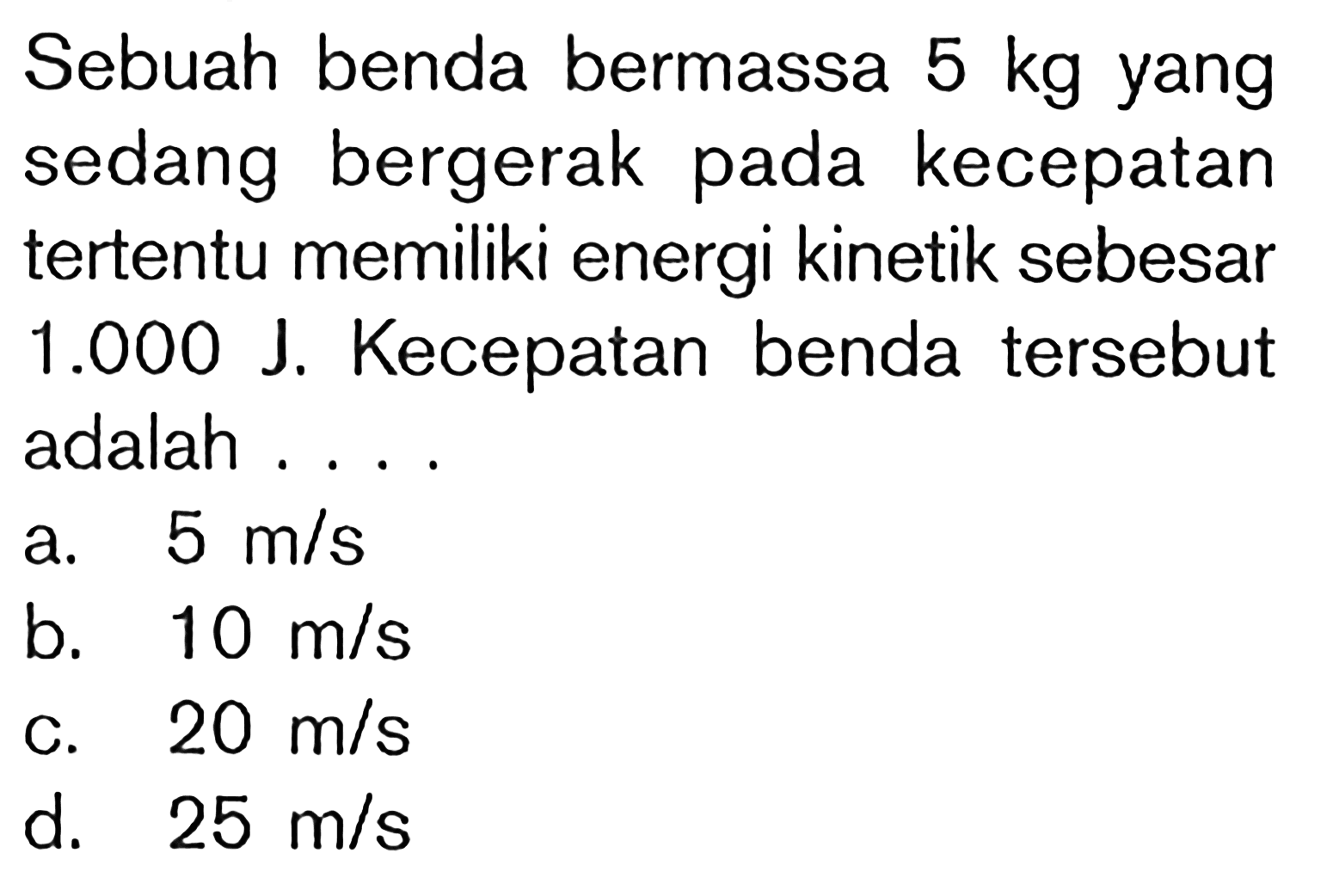 Sebuah benda bermassa 5 kg yang sedang bergerak pada kecepatan tertentu memiliki energi kinetik sebesar 1.000 J. Kecepatan benda tersebut adalah ....
