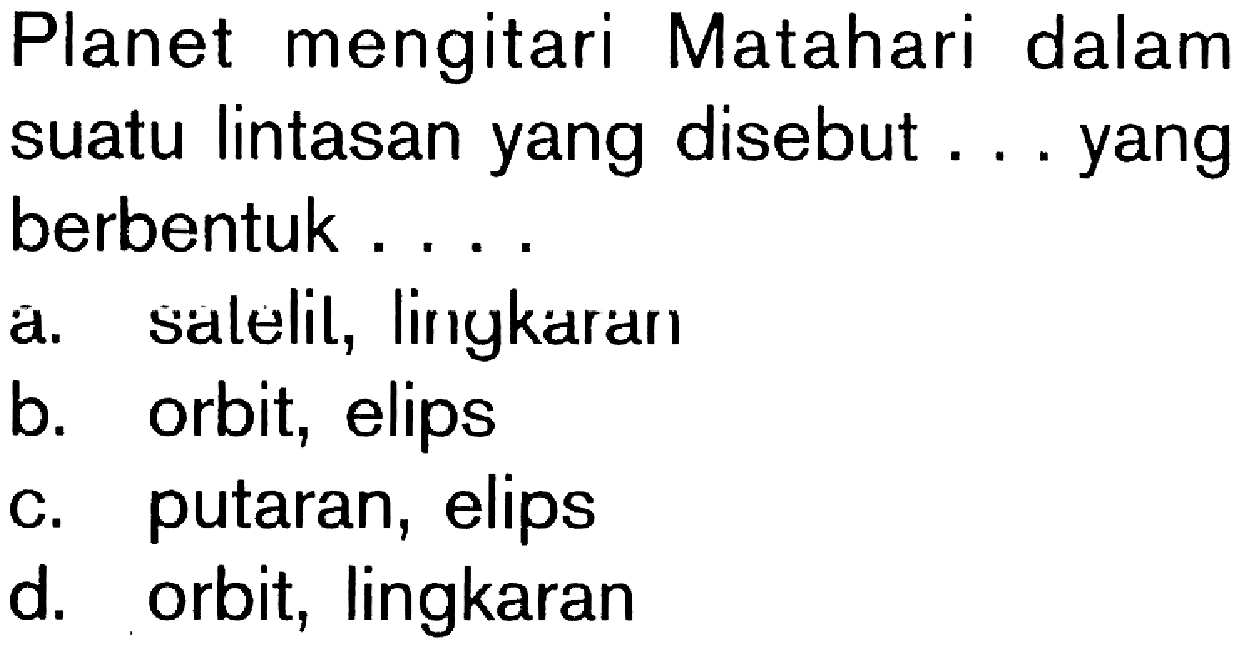 Planet mengitari Matahari dalam suatu lintasan yang disebut ... yang berbentuk ...a. salelit, lingkaranb. orbit, elipsc. putaran, elipsd. orbit, lingkaran