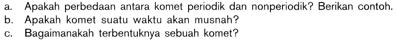 a. Apakah perbedaan antara komet periodik dan nonperiodik? Berikan contoh. b. Apakah komet suatu waktu akan musnah? c. Bagaimanakah terbentuknya sebuah komet? 