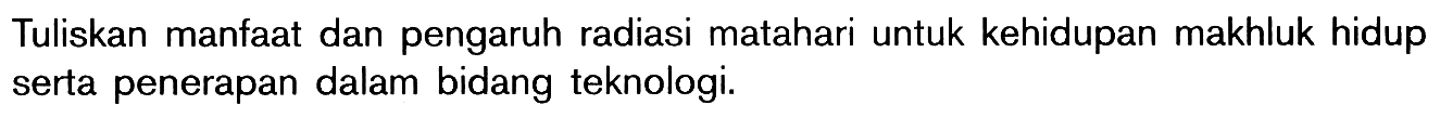 Tuliskan manfaat dan pengaruh radiasi matahari untuk kehidupan makhluk hidup serta penerapan dalam bidang teknologi. 