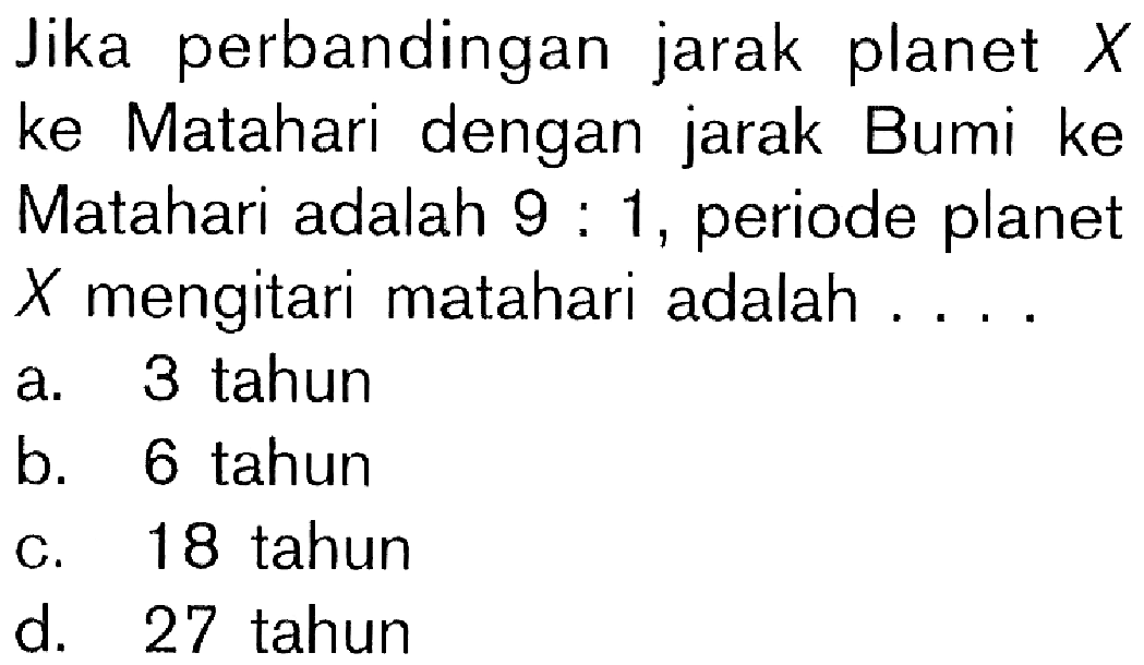 Jika perbandingan jarak planet X ke Matahari dengan jarak Bumi ke Matahari adalah 9:1, periode planet X mengitari matahari adalah ....