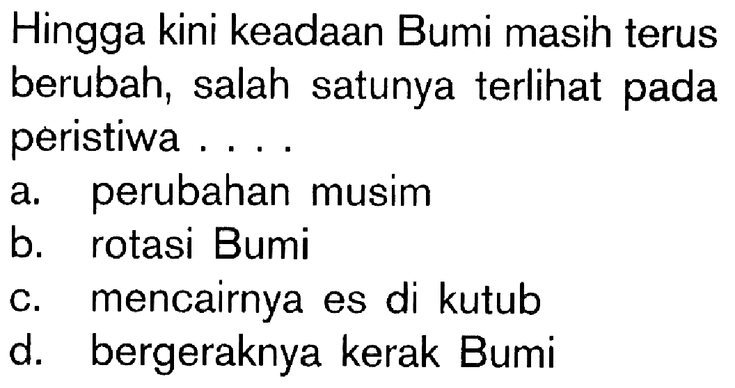 Hingga kini keadaan Bumi masih terus berubah, salah satunya terlihat pada peristiwa.... a. perubahan musimb. rotasi Bumic. mencairnya es di kutubd. bergeraknya kerak Bumi 