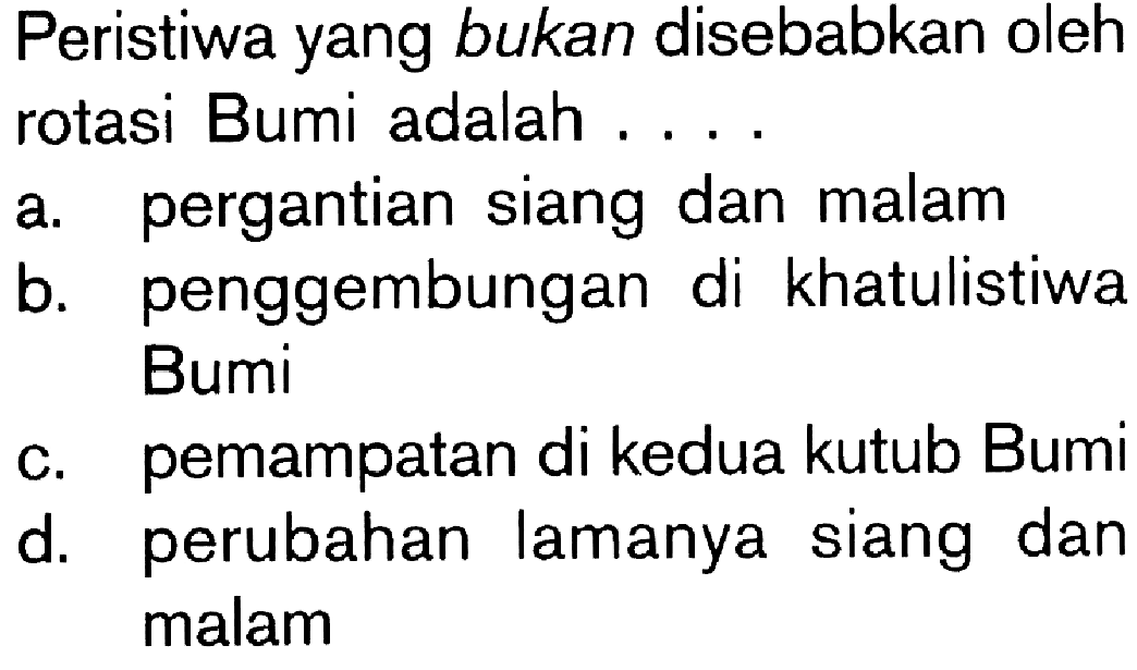 Peristiwa yang bukan disebabkan oleh rotasi Bumi adalah ....a. pergantian siang dan malamb. penggembungan di khatulistiwa Bumic. pemampatan di kedua kutub Bumid. perubahan lamanya siang dan malam