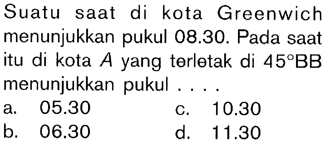 Suatu saat di kota Greenwich menunjukkan pukul 08.30. Pada saat itu di kota A yang terletak di 45 BB menunjukkan pukul .... 