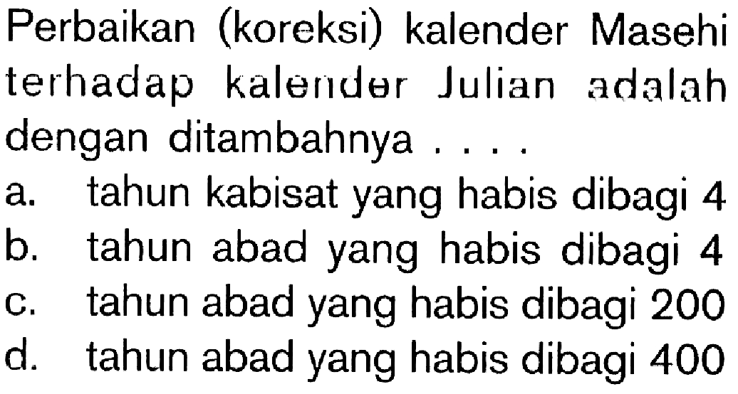 Perbaikan (koreksi) kalender Masehi terhadap kalender Julian adalah dengan ditambahnya ....a. tahun kabisat yang habis dibagi 4b. tahun abad yang habis dibagi 4c. tahun abad yang habis dibagi 200d. tahun abad yang habis dibagi 400