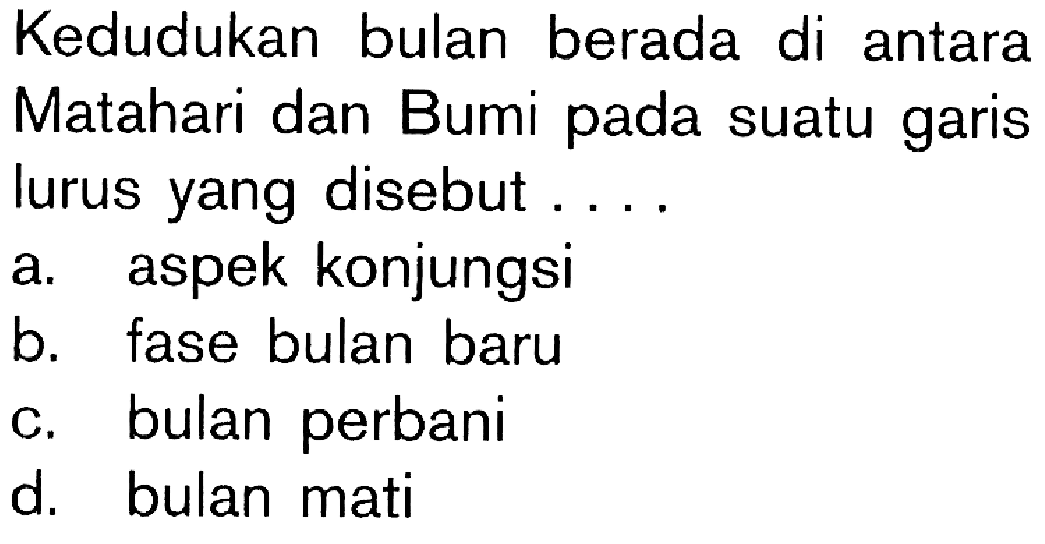 Kedudukan bulan berada di antara Matahari dan Bumi pada suatu garis lurus yang disebut .... a. aspek konjungsi b. fase bulan baru c. bulan perbani d. bulan mati 