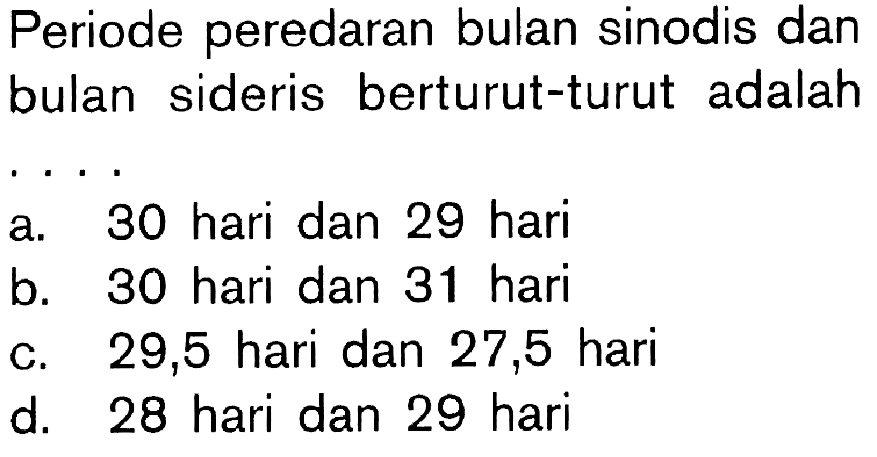 Periode peredaran bulan sinodis dan bulan sideris berturut-turut adalaha. 30 hari dan 29 harib. 30 hari dan 31 haric. 29,5 hari dan 27,5 harid. 28 hari dan 29 hari 