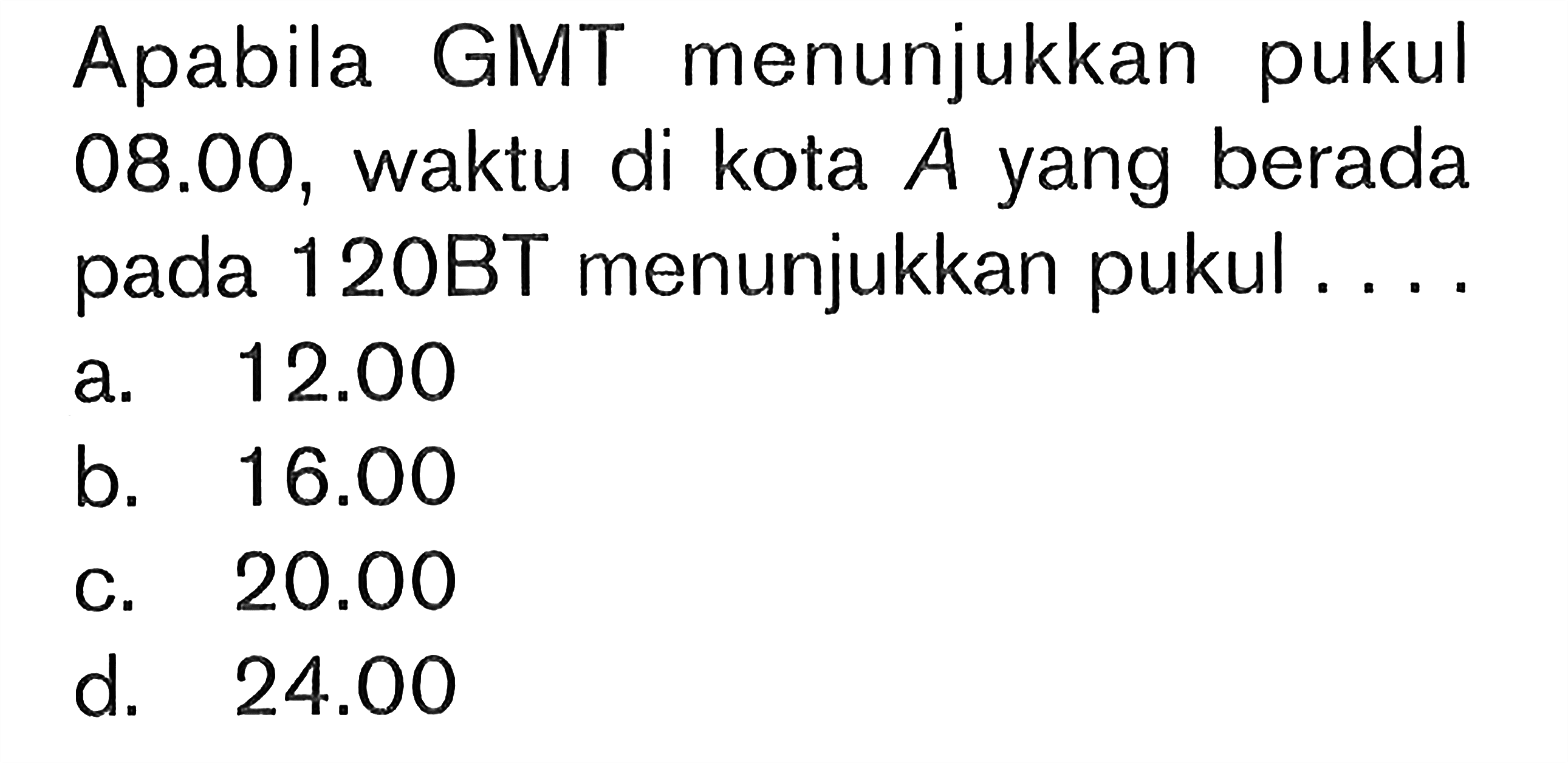 Apabila GMT menunjukkan pukul 08.00, waktu di kota A yang berada pada 120BT menunjukkan pukul ....
