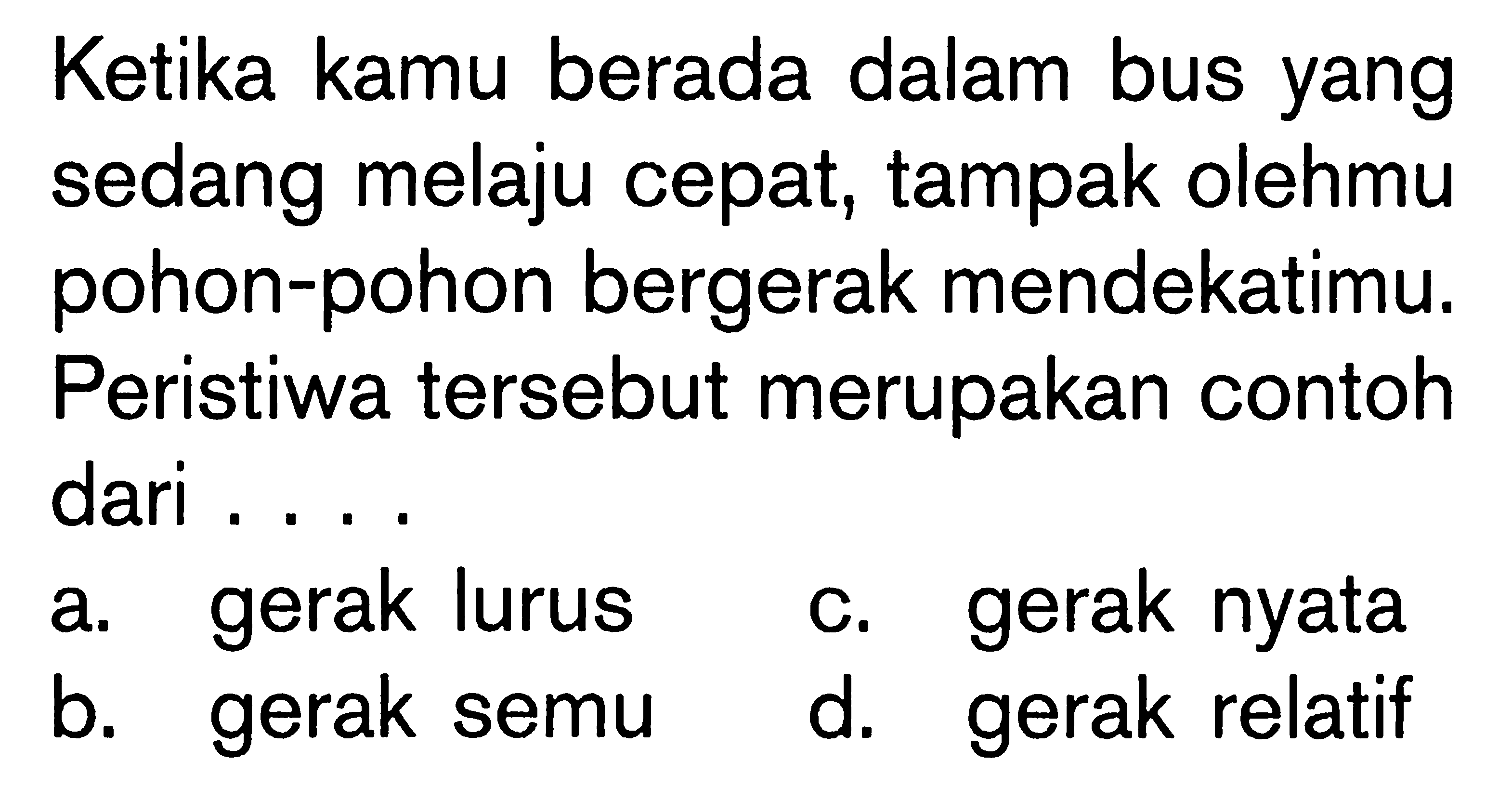 Ketika kamu berada dalam bus yang sedang melaju cepat, tampak olehmu pohon-pohon bergerak mendekatimu. Peristiwa tersebut merupakan contoh dari....