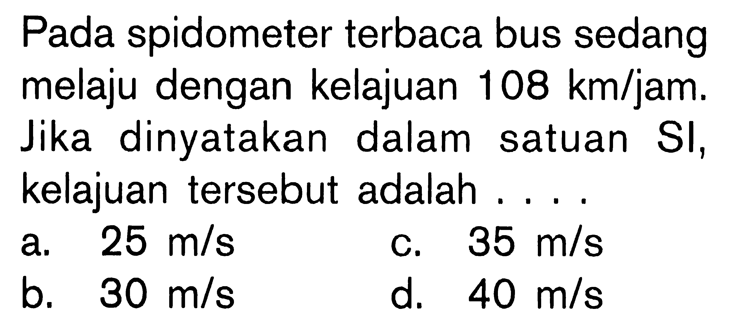 Pada spidometer terbaca bus sedang melaju dengan kelajuan 108 km/jam. Jika dinyatakan dalam satuan SI, kelajuan tersebut adalah....