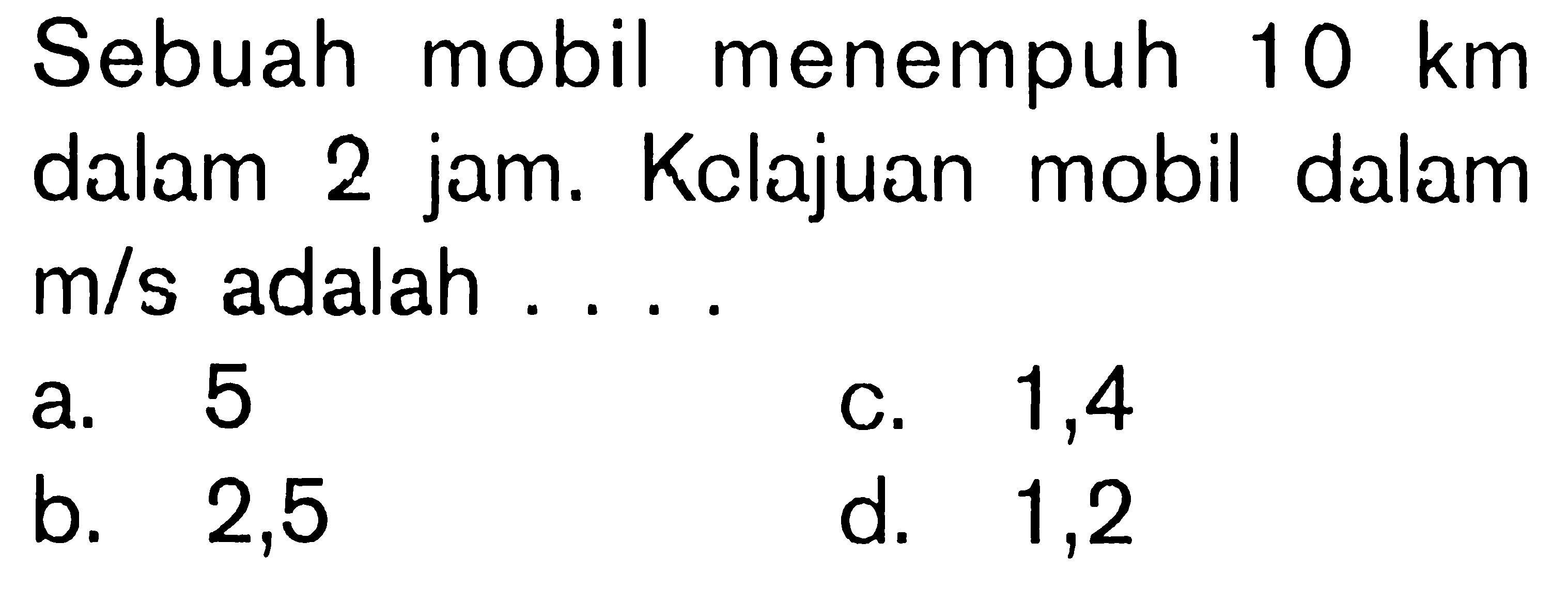 Sebuah mobil menempuh  10 km  dalam 2 jam. Kelajuan mobil dalam  m/s  adalah ...