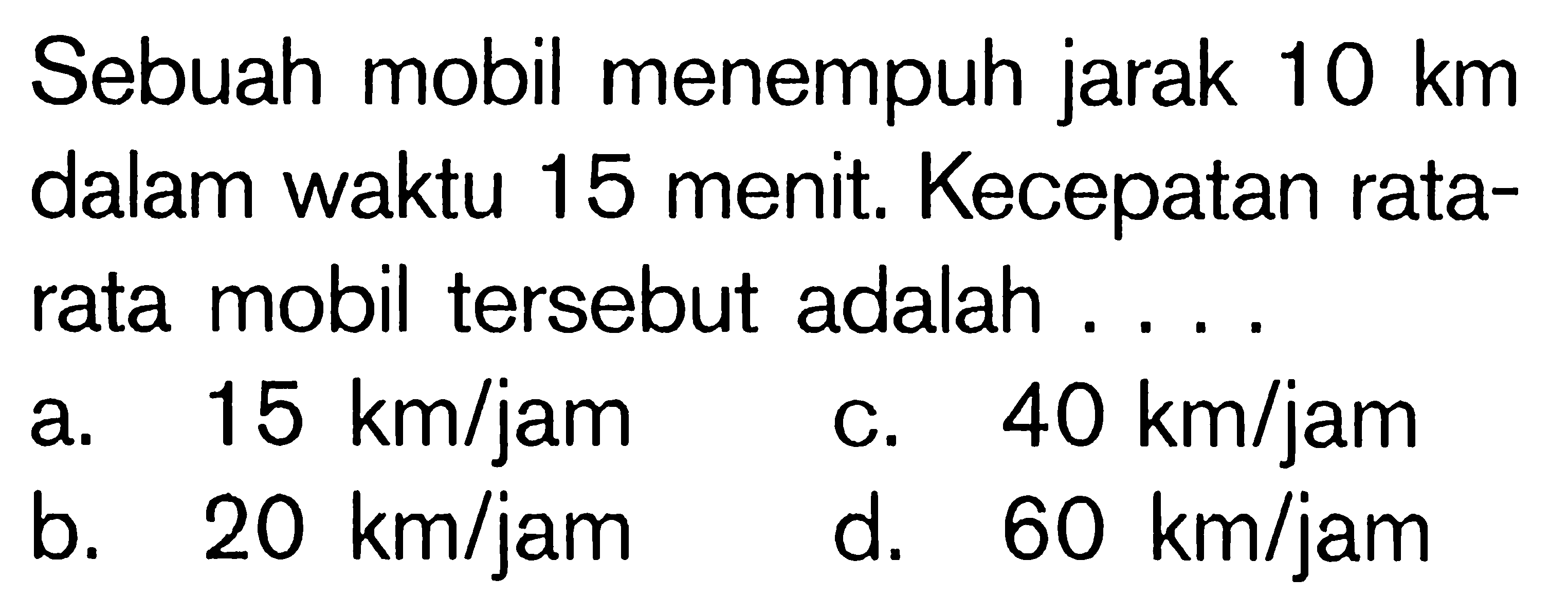 Sebuah mobil menempuh jarak 10 km dalam waktu 15 menit. Kecepatan rata-rata mobil tersebut adalah . . . . 