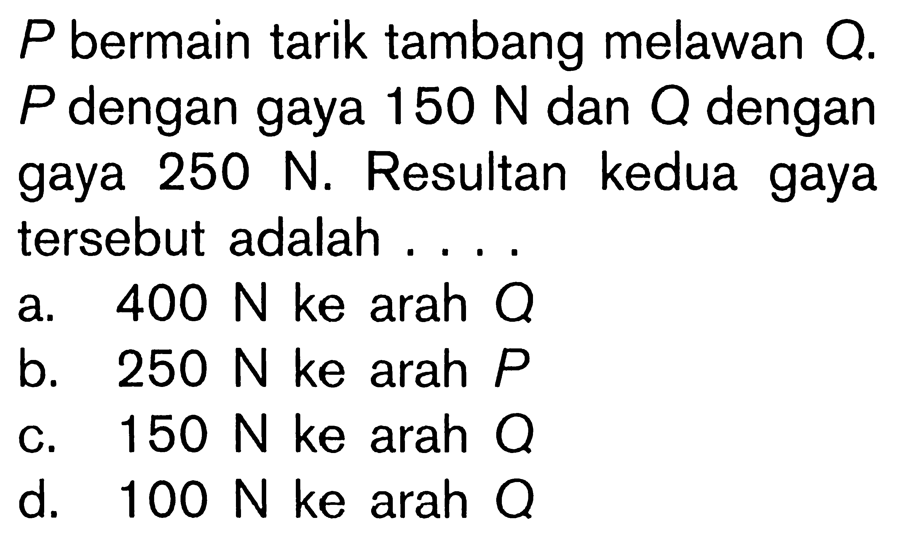 P bermain tarik tambang melawan Q. P dengan gaya 150 N dan Q dengan gaya 250 N. Resultan kedua gaya tersebut adalah ....