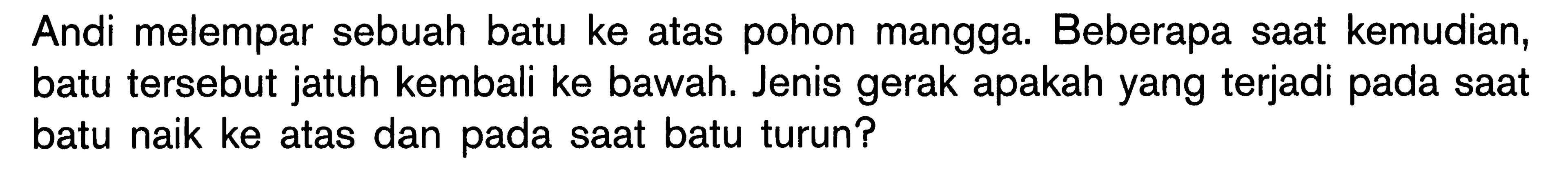 Andi melempar sebuah batu ke atas pohon mangga. Beberapa saat kemudian, batu tersebut jatuh kembali ke bawah. Jenis gerak apakah yang terjadi pada saat batu naik ke atas dan pada saat batu turun?