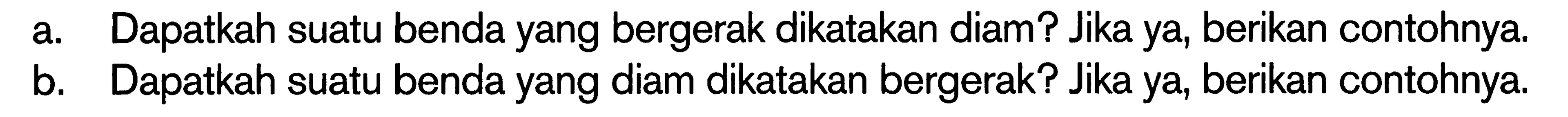 a. Dapatkah suatu benda yang bergerak dikatakan diam? Jika ya, berikan contohnya. b. Dapatkah suatu benda yang diam dikatakan bergerak? Jika ya, berikan contohnya.