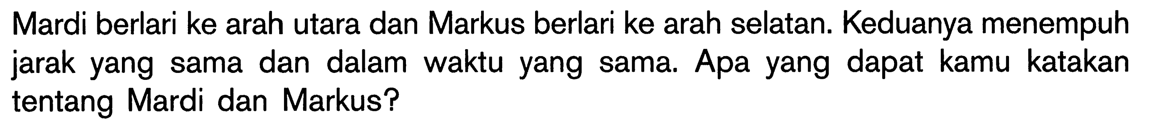 Mardi berlari ke arah utara dan Markus berlari ke arah selatan. Keduanya menempuh jarak yang sama dan dalam waktu yang sama. Apa yang dapat kamu katakan tentang Mardi dan Markus?