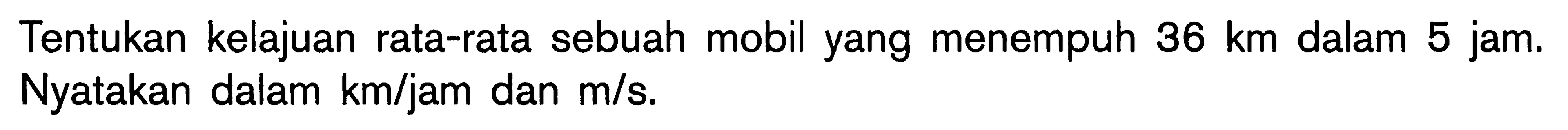 Tentukan kelajuan rata-rata sebuah mobil yang menempuh 36 km dalam 5 jam. Nyatakan dalam km/jam dan m/s.