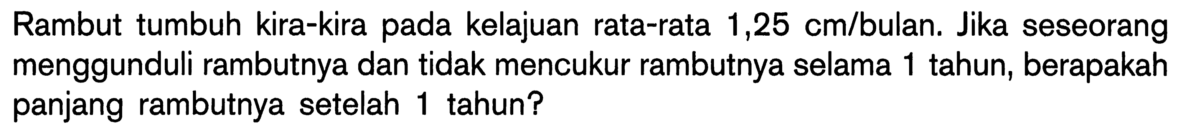 Rambut tumbuh kira-kira pada kelajuan rata-rata 1,25 cm/bulan. Jika seseorang menggunduli rambutnya dan tidak mencukur rambutnya selama 1 tahun, berapakah panjang rambutnya setelah 1 tahun?