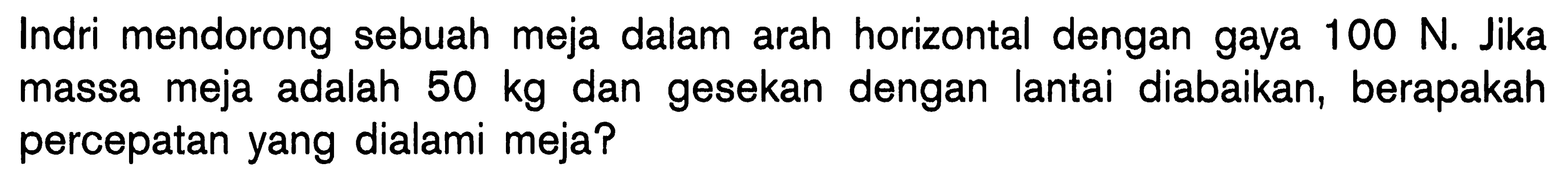 Indri mendorong sebuah meja dalam arah horizontal dengan gaya 100 N. Jika massa meja adalah 50 kg dan gesekan dengan lantai diabaikan, berapakah percepatan yang dialami meja?