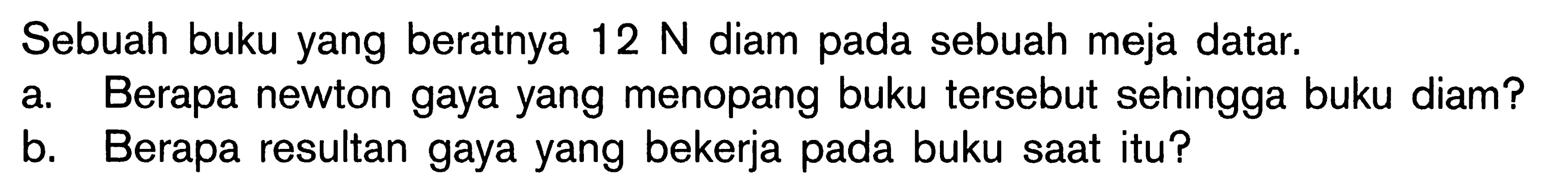 Sebuah buku yang beratnya 12 N diam pada sebuah meja datar. a. Berapa newton gaya yang menopang buku tersebut sehingga buku diam? b. Berapa resultan gaya yang bekerja pada buku saat itu?