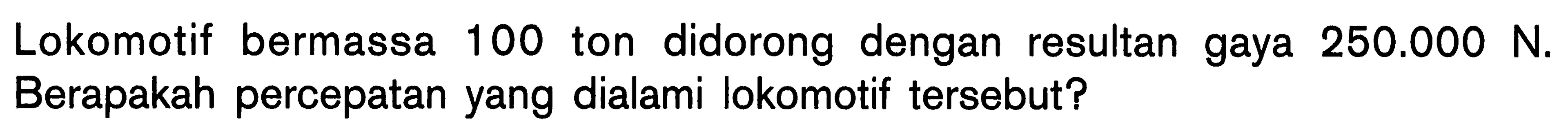 Lokomotif bermassa 100 ton didorong dengan resultan gaya 250.000 N. Berapakah percepatan yang dialami lokomotif tersebut?