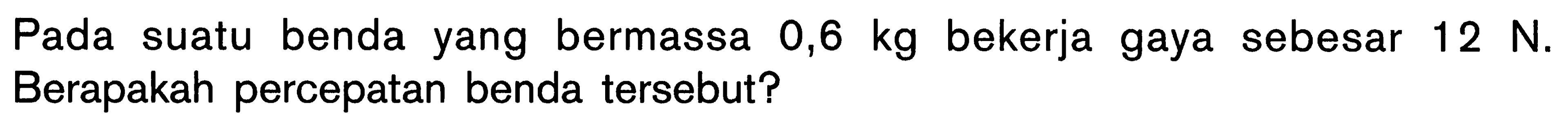 Pada suatu benda yang bermassa 0,6 kg bekerja gaya sebesar 12 N. Berapakah percepatan benda tersebut?