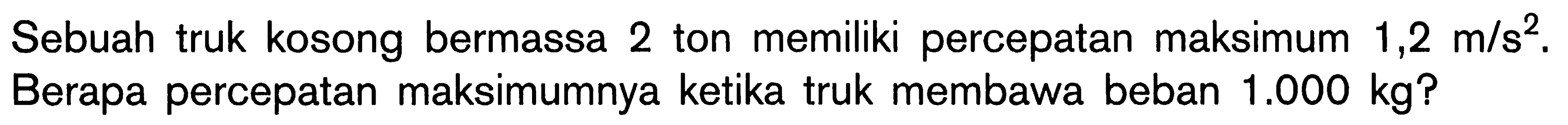 Sebuah truk kosong bermassa 2 ton memiliki percepatan maksimum 1,2 m/s^2 , Berapa percepatan maksimumnya ketika truk membawa beban 1.000 kg?