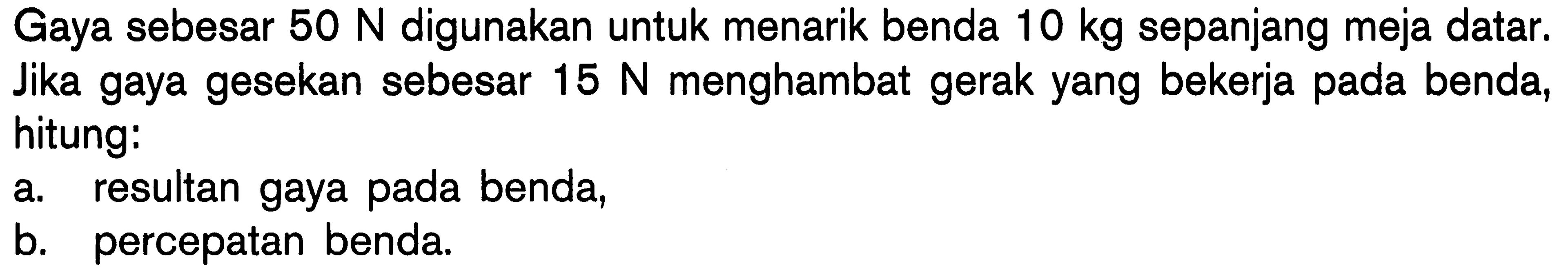 Gaya sebesar 50 N digunakan untuk menarik benda 10 kg sepanjang meja datar. Jika gaya gesekan sebesar 15 N menghambat gerak yang bekerja pada benda, hitung: a. resultan gaya pada benda b. percepatan benda.