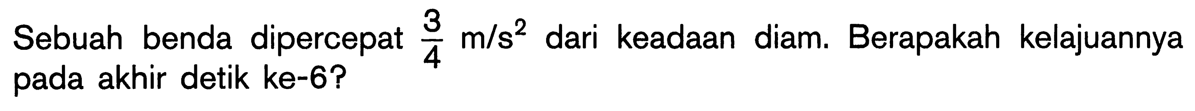 Sebuah benda dipercepat 3/4 m/s^2 dari keadaan diam. Berapakah kelajuannya pada akhir detik ke-6?