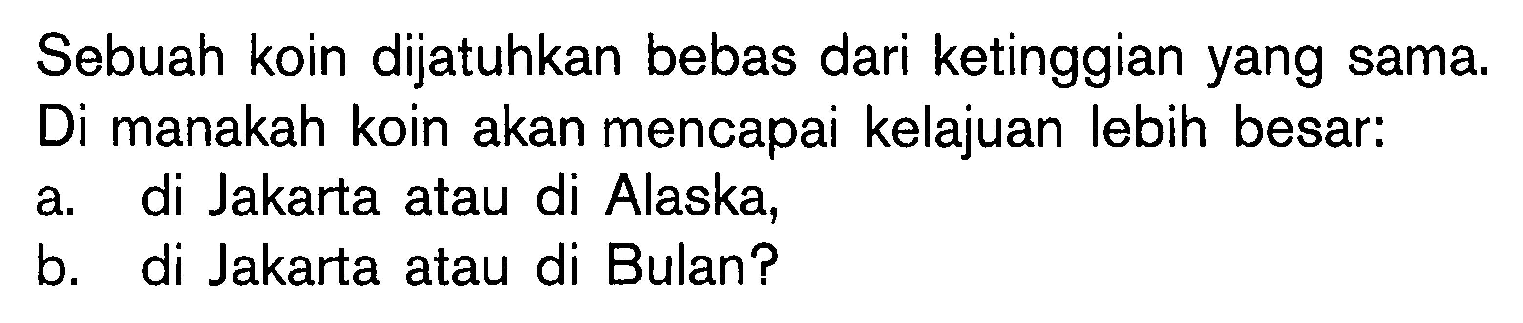 Sebuah koin dijatuhkan bebas dari ketinggian yang sama. Di manakah koin akan mencapai kelajuan lebih besar: 
a. di Jakarta atau di Alaska, 
b. di Jakarta atau di Bulan?