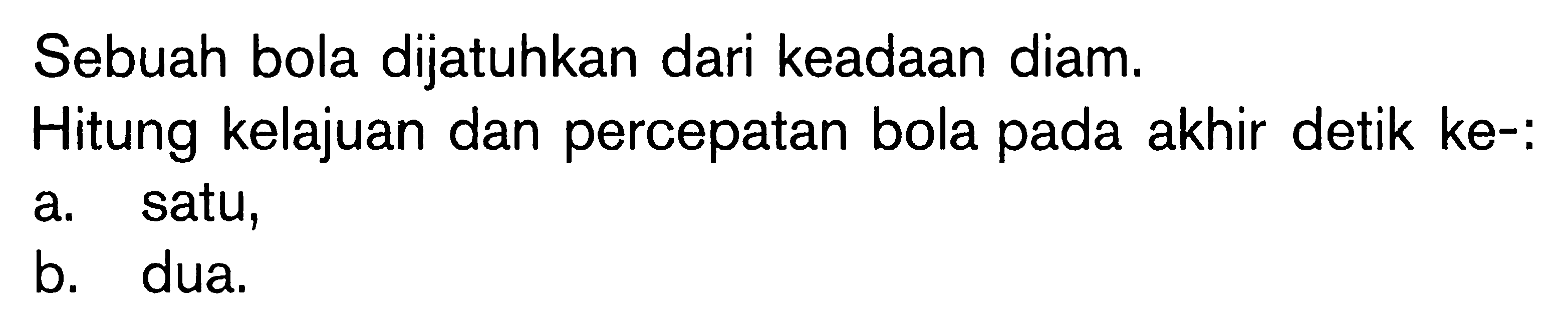 Sebuah bola dijatuhkan dari keadaan diam. Hitung kelajuan dan percepatan bola pada akhir detik ke-: a. satu, b. dua.