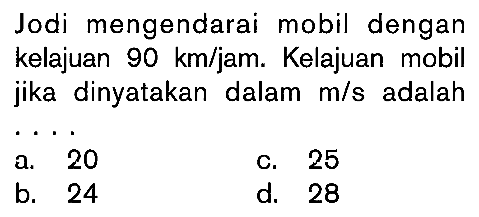 Jodi mengendarai mobil dengan kelajuan 90 km/jam. Kelajuan mobil jika dinyatakan dalam m/s adalah ....