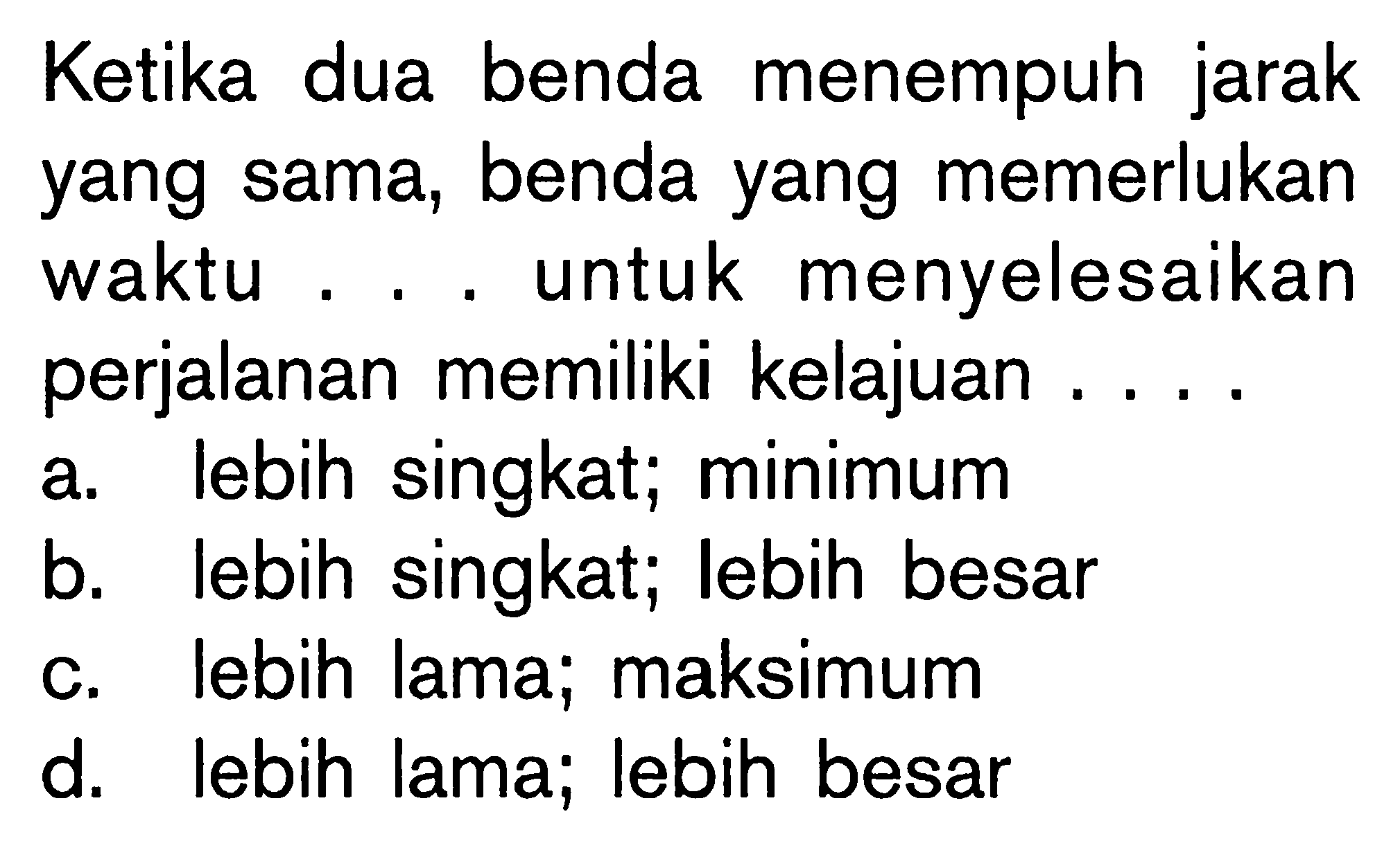 Ketika dua benda menempuh jarak yang sama, benda yang memerlukan waktu ... untuk menyelesaikan perjalanan memiliki kelajuan ....